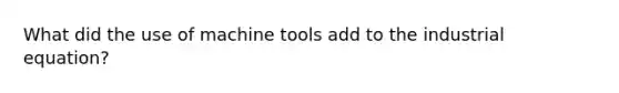 What did the use of machine tools add to the industrial equation?