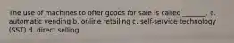 The use of machines to offer goods for sale is called _______. a. automatic vending b. online retailing c. self-service technology (SST) d. direct selling