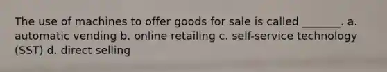 The use of machines to offer goods for sale is called _______. a. automatic vending b. online retailing c. self-service technology (SST) d. direct selling