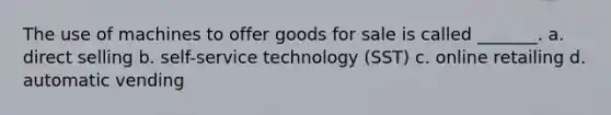 The use of machines to offer goods for sale is called _______. a. direct selling b. self-service technology (SST) c. online retailing d. automatic vending