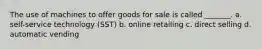 The use of machines to offer goods for sale is called _______. a. self-service technology (SST) b. online retailing c. direct selling d. automatic vending