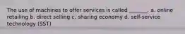 The use of machines to offer services is called _______. a. online retailing b. direct selling c. sharing economy d. self-service technology (SST)