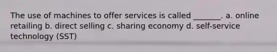 The use of machines to offer services is called _______. a. online retailing b. direct selling c. sharing economy d. self-service technology (SST)