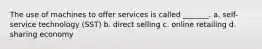 The use of machines to offer services is called _______. a. self-service technology (SST) b. direct selling c. online retailing d. sharing economy