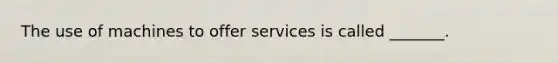 The use of machines to offer services is called _______.