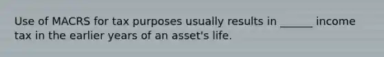 Use of MACRS for tax purposes usually results in ______ income tax in the earlier years of an asset's life.