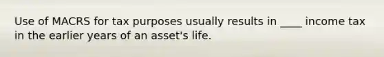 Use of MACRS for tax purposes usually results in ____ income tax in the earlier years of an asset's life.