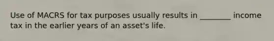 Use of MACRS for tax purposes usually results in ________ income tax in the earlier years of an asset's life.