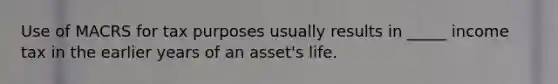 Use of MACRS for tax purposes usually results in _____ income tax in the earlier years of an asset's life.