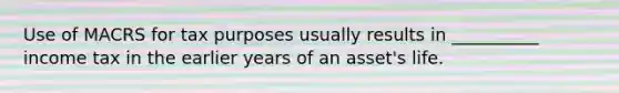 Use of MACRS for tax purposes usually results in __________ income tax in the earlier years of an asset's life.