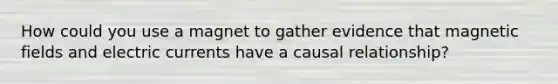 How could you use a magnet to gather evidence that magnetic fields and electric currents have a causal relationship?