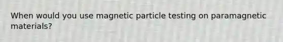 When would you use magnetic particle testing on paramagnetic materials?