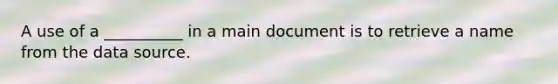 A use of a __________ in a main document is to retrieve a name from the data source.