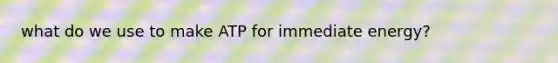 what do we use to make ATP for immediate energy?