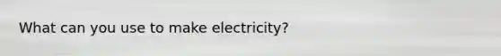 What can you use to make electricity?