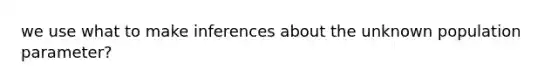 we use what to make inferences about the unknown population parameter?