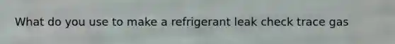 What do you use to make a refrigerant leak check trace gas