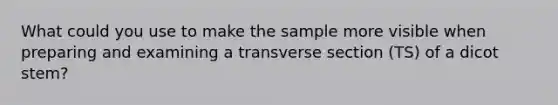 What could you use to make the sample more visible when preparing and examining a transverse section (TS) of a dicot stem?