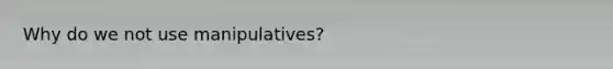 Why do we not use manipulatives?