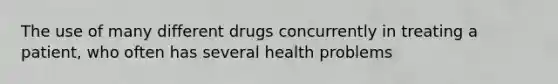 The use of many different drugs concurrently in treating a patient, who often has several health problems