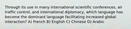 Through its use in many international scientific conferences, air traffic control, and international diplomacy, which language has become the dominant language facilitating increased global interaction? A) French B) English C) Chinese D) Arabic