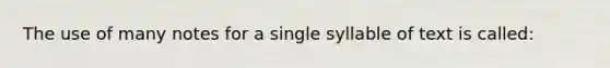 The use of many notes for a single syllable of text is called: