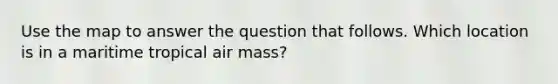 Use the map to answer the question that follows. Which location is in a maritime tropical air mass?