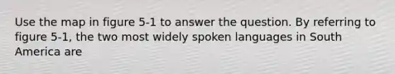 Use the map in figure 5-1 to answer the question. By referring to figure 5-1, the two most widely spoken languages in South America are