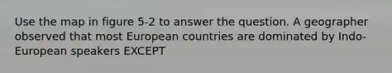 Use the map in figure 5-2 to answer the question. A geographer observed that most European countries are dominated by Indo-European speakers EXCEPT