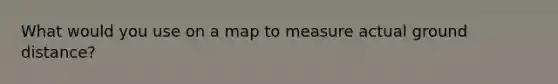 What would you use on a map to measure actual ground distance?