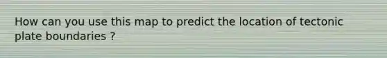 How can you use this map to predict the location of tectonic plate boundaries ?