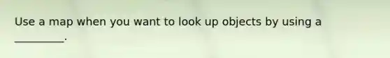 Use a map when you want to look up objects by using a _________.