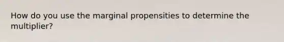 How do you use the marginal propensities to determine the multiplier?