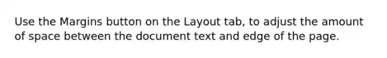 Use the Margins button on the Layout tab, to adjust the amount of space between the document text and edge of the page.