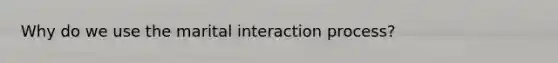 Why do we use the marital interaction process?