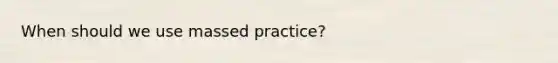 When should we use massed practice?