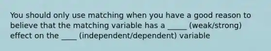 You should only use matching when you have a good reason to believe that the matching variable has a _____ (weak/strong) effect on the ____ (independent/dependent) variable