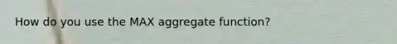 How do you use the MAX aggregate function?