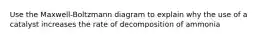 Use the Maxwell-Boltzmann diagram to explain why the use of a catalyst increases the rate of decomposition of ammonia