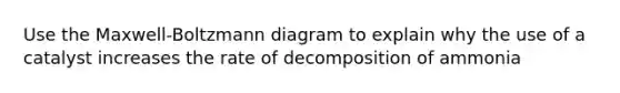 Use the Maxwell-Boltzmann diagram to explain why the use of a catalyst increases the rate of decomposition of ammonia