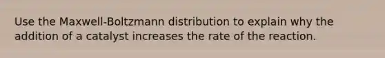 Use the Maxwell-Boltzmann distribution to explain why the addition of a catalyst increases the rate of the reaction.