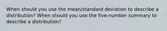 When should you use the mean/standard deviation to describe a distribution? When should you use the five-number summary to describe a distribution?