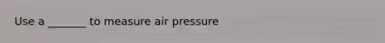 Use a _______ to measure air pressure