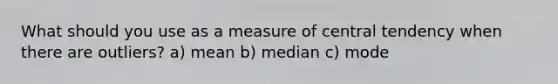 What should you use as a measure of central tendency when there are outliers? a) mean b) median c) mode