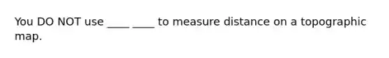 You DO NOT use ____ ____ to measure distance on a topographic map.