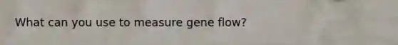 What can you use to measure gene flow?