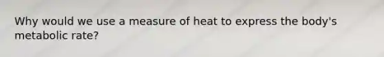 Why would we use a measure of heat to express the body's metabolic rate?