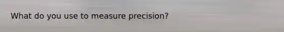 What do you use to measure precision?