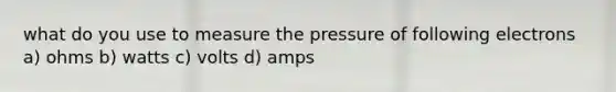 what do you use to measure the pressure of following electrons a) ohms b) watts c) volts d) amps