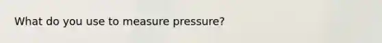 What do you use to measure pressure?